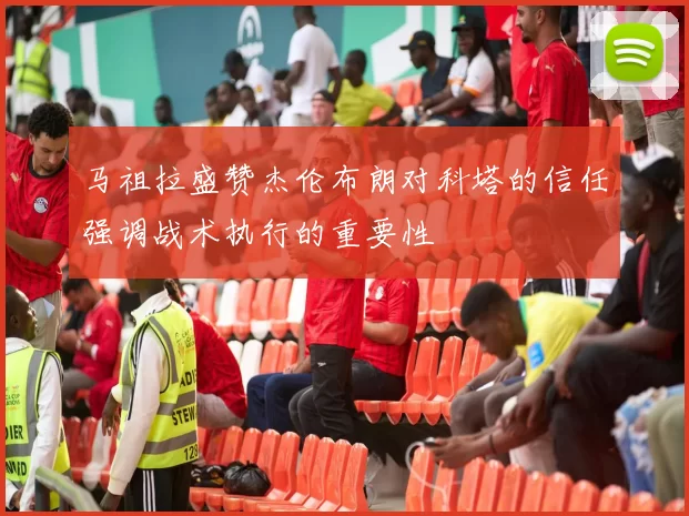 马祖拉盛赞杰伦布朗对科塔的信任强调战术执行的重要性