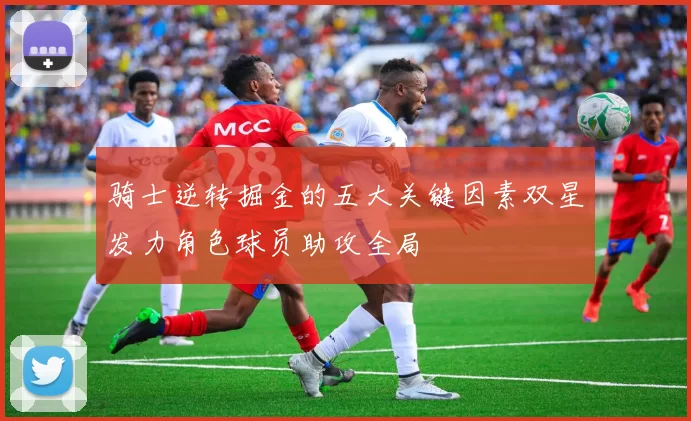 骑士逆转掘金的五大关键因素双星发力角色球员助攻全局