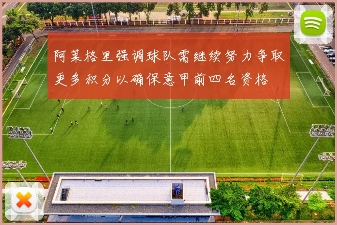 阿莱格里强调球队需继续努力争取更多积分以确保意甲前四名资格