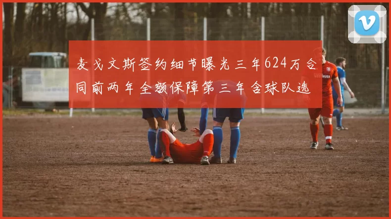 麦戈文斯签约细节曝光三年624万合同前两年全额保障第三年含球队选项