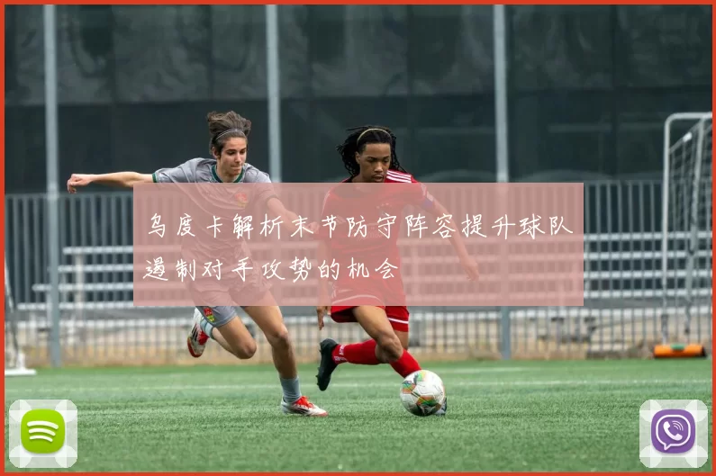 乌度卡解析末节防守阵容提升球队遏制对手攻势的机会