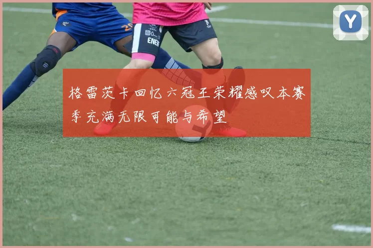 格雷茨卡回忆六冠王荣耀感叹本赛季充满无限可能与希望