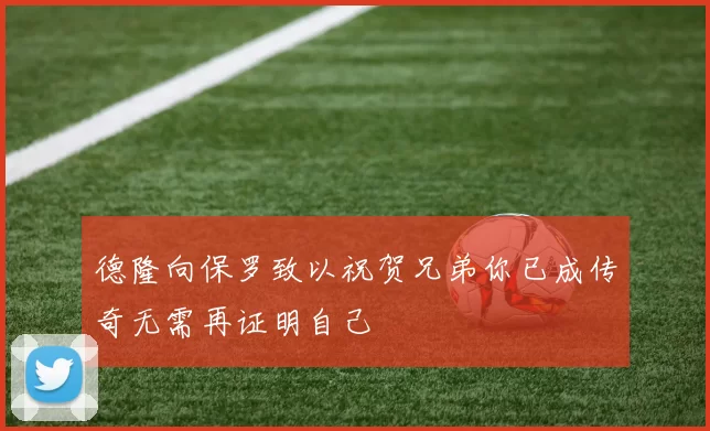 德隆向保罗致以祝贺兄弟你已成传奇无需再证明自己