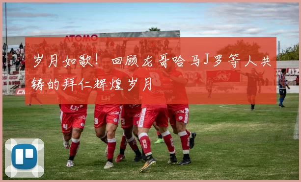 岁月如歌！回顾龙哥哈马J罗等人共铸的拜仁辉煌岁月