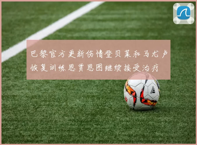 巴黎官方更新伤情登贝莱和马尤卢恢复训练恩贾恩图继续接受治疗