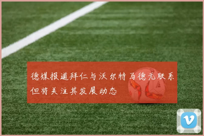 德媒报道拜仁与沃尔特马德无联系但将关注其发展动态