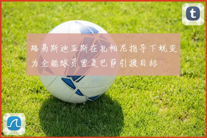 路易斯迪亚斯在孔帕尼指导下蜕变为全能球员曾是巴萨引援目标