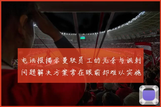 电讯报揭示曼联员工的无奈与讽刺问题解决方案常在眼前却难以实施