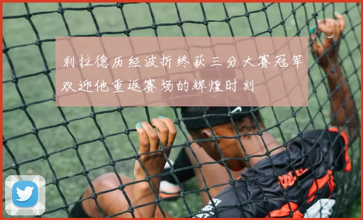 利拉德历经波折终获三分大赛冠军欢迎他重返赛场的辉煌时刻
