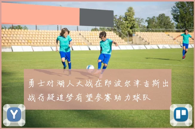 勇士对湖人大战在即波尔津吉斯出战存疑追梦有望参赛助力球队