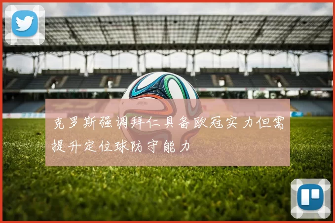 克罗斯强调拜仁具备欧冠实力但需提升定位球防守能力
