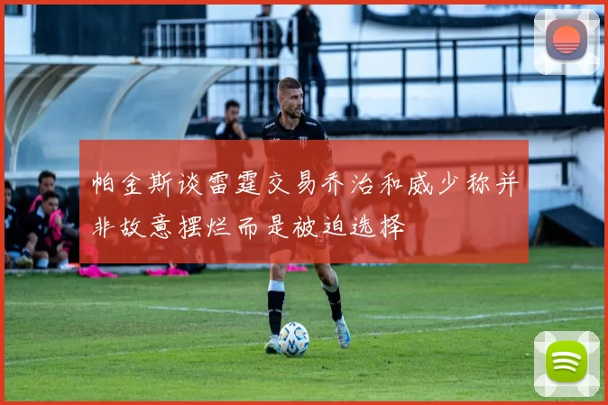 帕金斯谈雷霆交易乔治和威少称并非故意摆烂而是被迫选择