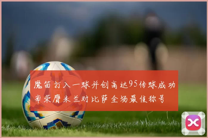 魔笛打入一球并创高达95传球成功率荣膺米兰对比萨全场最佳称号