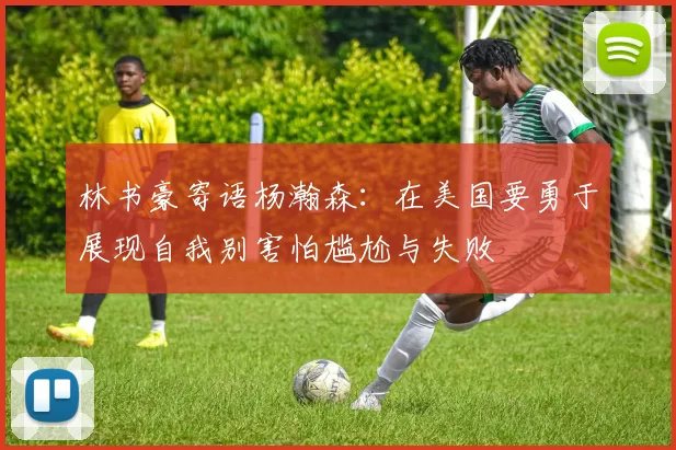 林书豪寄语杨瀚森：在美国要勇于展现自我别害怕尴尬与失败