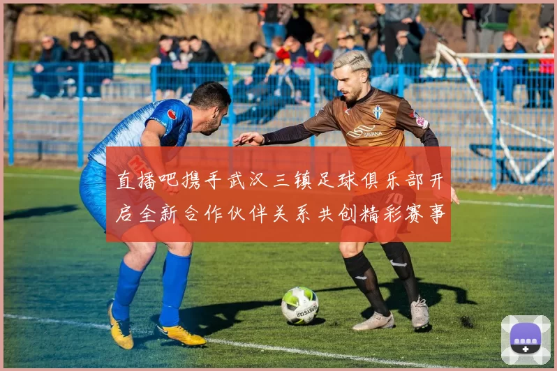 直播吧携手武汉三镇足球俱乐部开启全新合作伙伴关系共创精彩赛事体验