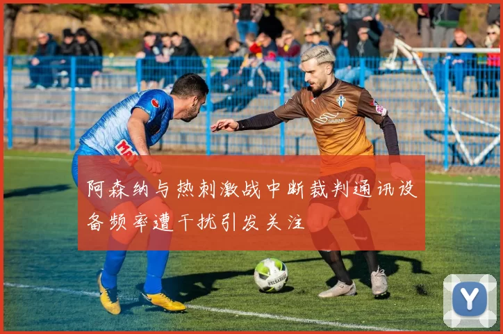 阿森纳与热刺激战中断裁判通讯设备频率遭干扰引发关注