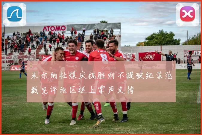 米尔纳社媒庆祝胜利不提破纪录范戴克评论区送上掌声支持