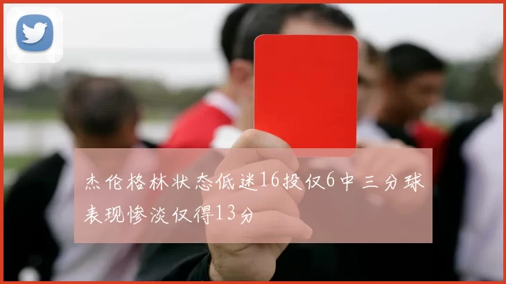 杰伦格林状态低迷16投仅6中三分球表现惨淡仅得13分