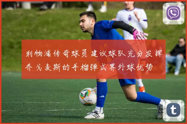 利物浦传奇球员建议球队充分发挥乔戈麦斯的手榴弹式界外球优势