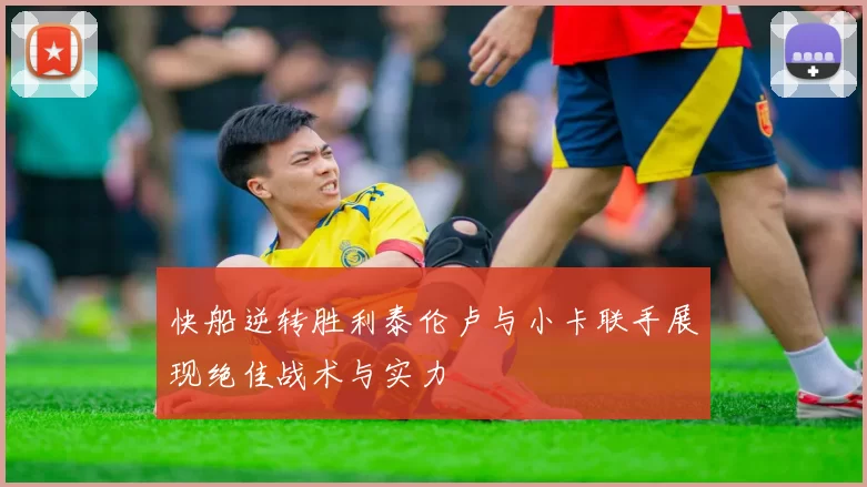快船逆转胜利泰伦卢与小卡联手展现绝佳战术与实力