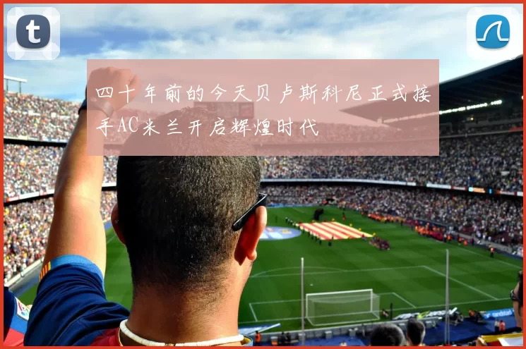四十年前的今天贝卢斯科尼正式接手AC米兰开启辉煌时代