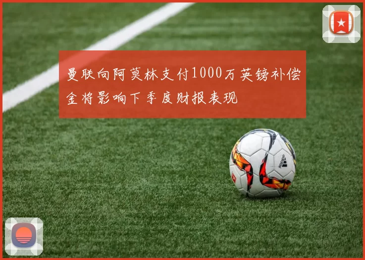 曼联向阿莫林支付1000万英镑补偿金将影响下季度财报表现