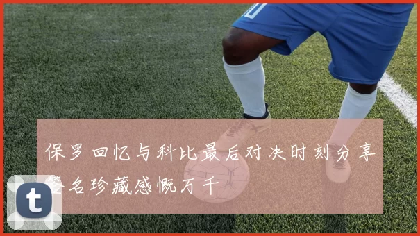 保罗回忆与科比最后对决时刻分享签名珍藏感慨万千