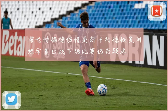 布伦特福德伤情更新卡约德恢复训练希基出战下场比赛仍存疑虑