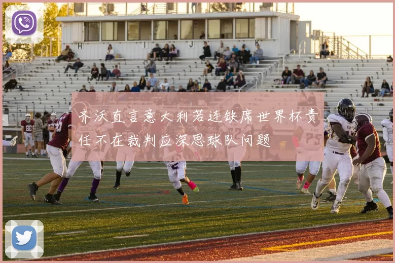 齐沃直言意大利若连缺席世界杯责任不在裁判应深思球队问题