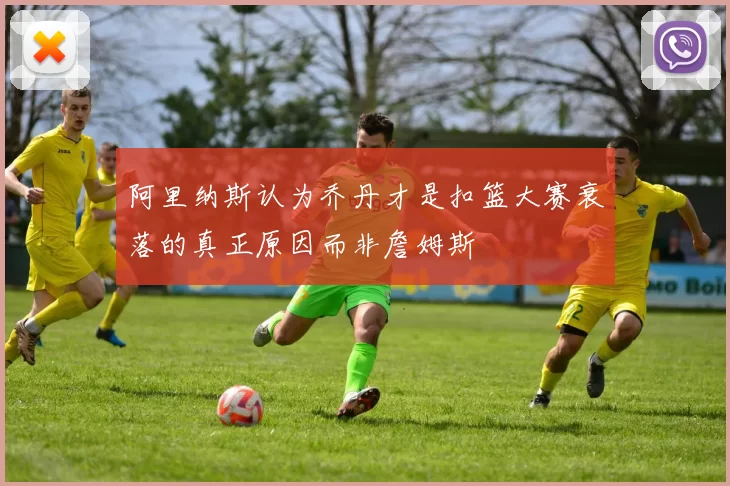 阿里纳斯认为乔丹才是扣篮大赛衰落的真正原因而非詹姆斯