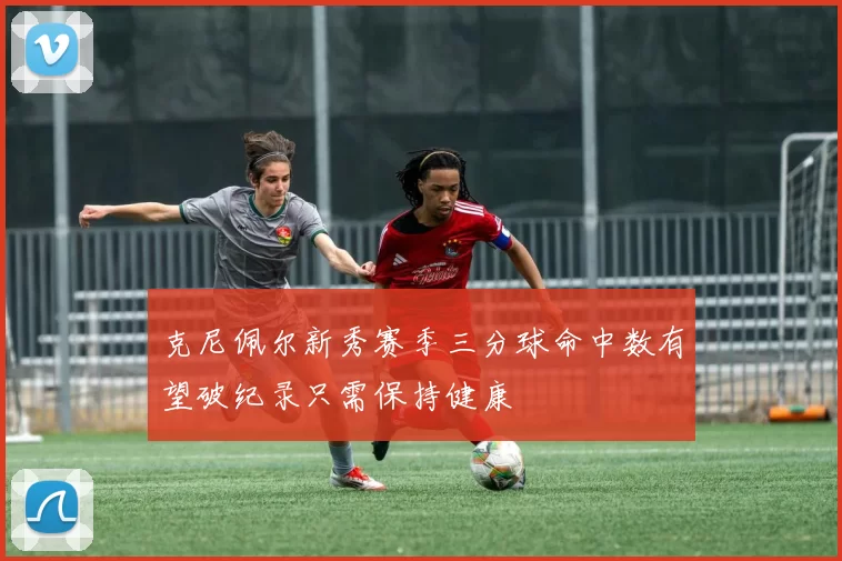 克尼佩尔新秀赛季三分球命中数有望破纪录只需保持健康