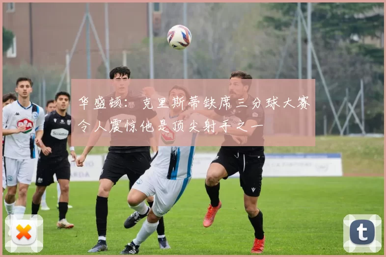 华盛顿：克里斯蒂缺席三分球大赛令人震惊他是顶尖射手之一