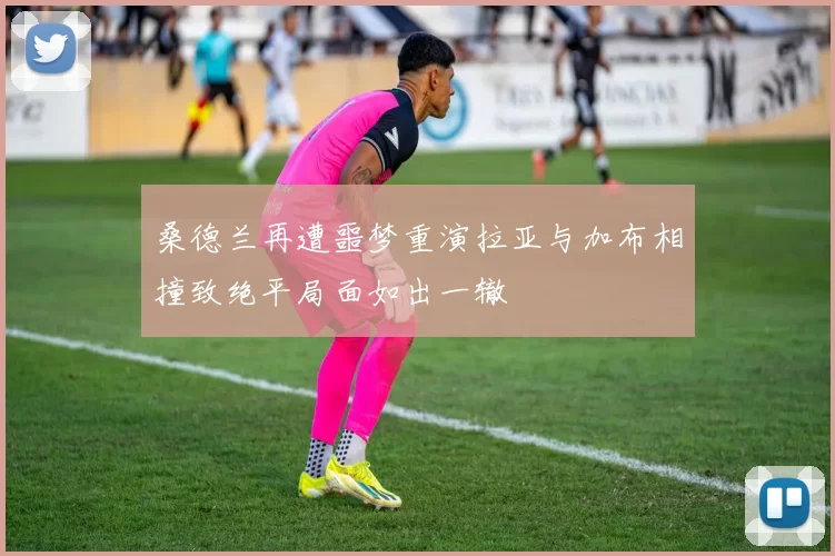 桑德兰再遭噩梦重演拉亚与加布相撞致绝平局面如出一辙