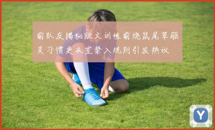 前队友揭秘欧文训练前烧鼠尾草驱灵习惯更衣室禁入规则引发热议