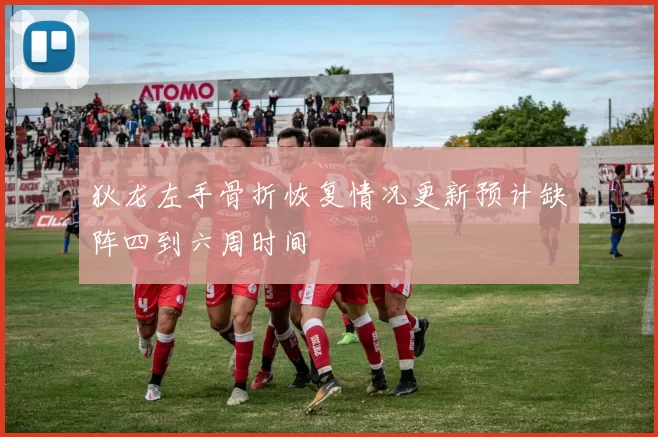 狄龙左手骨折恢复情况更新预计缺阵四到六周时间