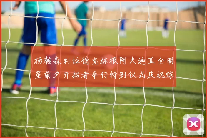 杨瀚森利拉德克林根阿夫迪亚全明星前夕开拓者举行特别仪式庆祝球员成就