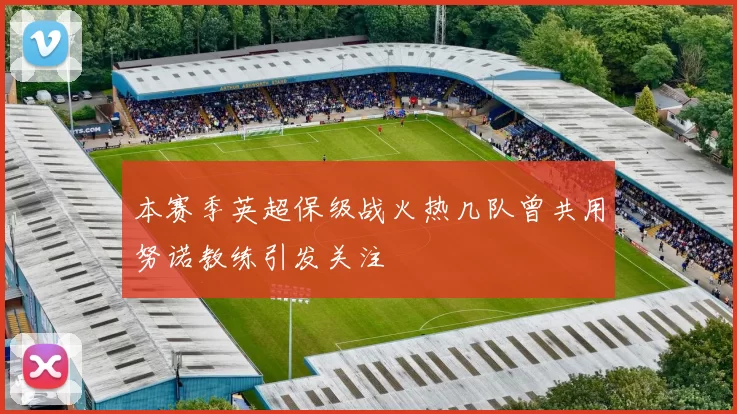 本赛季英超保级战火热几队曾共用努诺教练引发关注