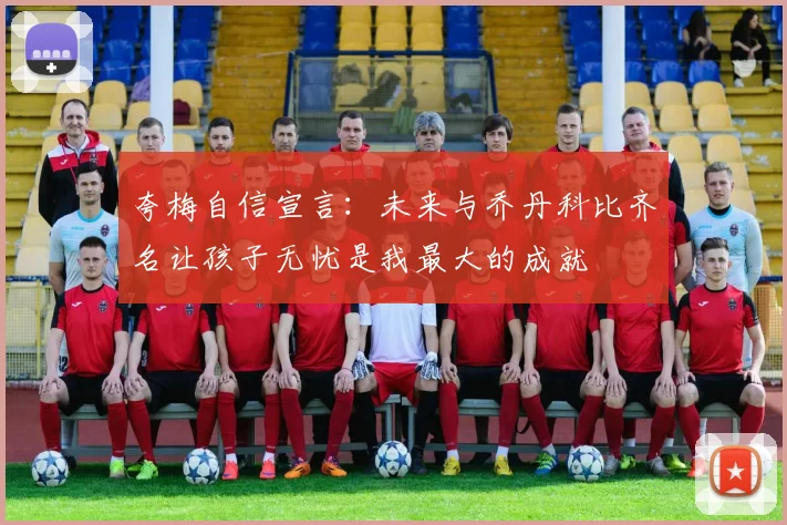 夸梅自信宣言：未来与乔丹科比齐名让孩子无忧是我最大的成就