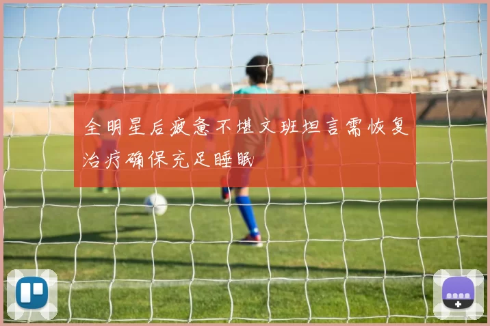 全明星后疲惫不堪文班坦言需恢复治疗确保充足睡眠