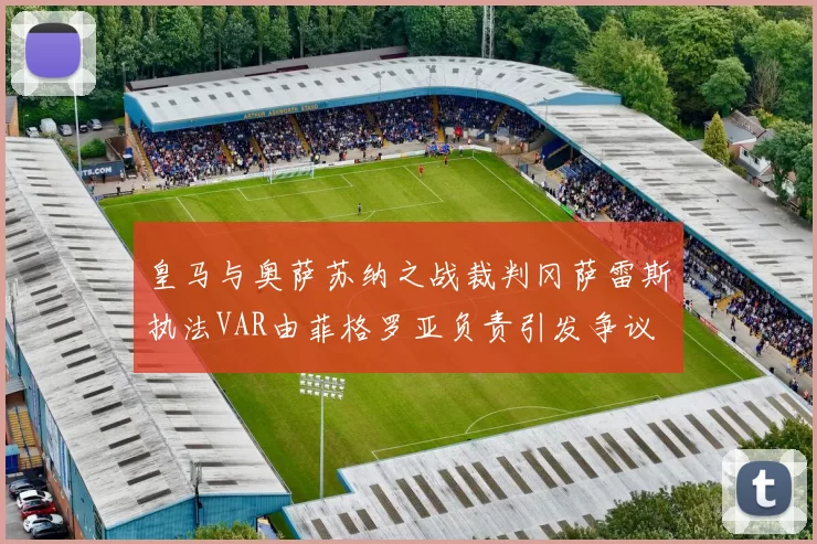 皇马与奥萨苏纳之战裁判冈萨雷斯执法VAR由菲格罗亚负责引发争议