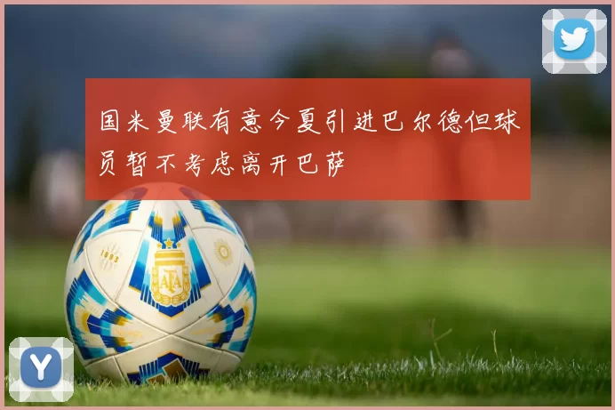 国米曼联有意今夏引进巴尔德但球员暂不考虑离开巴萨