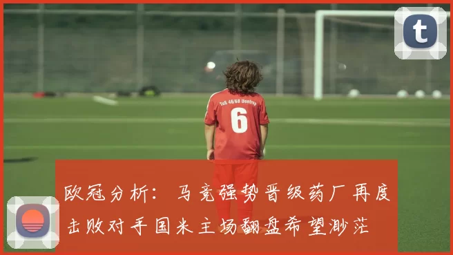 欧冠分析：马竞强势晋级药厂再度击败对手国米主场翻盘希望渺茫
