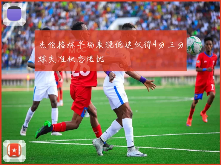 杰伦格林半场表现低迷仅得4分三分球失准状态堪忧