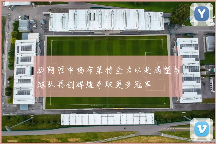 迈阿密中场布莱特全力以赴渴望与球队再创辉煌夺取更多冠军