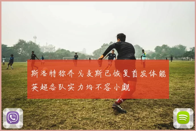 斯洛特称乔戈麦斯已恢复首发体能英超各队实力均不容小觑