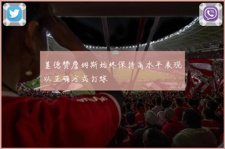 基德赞詹姆斯始终保持高水平表现以正确方式打球
