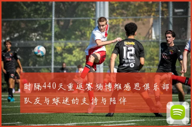 时隔440天重返赛场博维感恩俱乐部队友与球迷的支持与陪伴