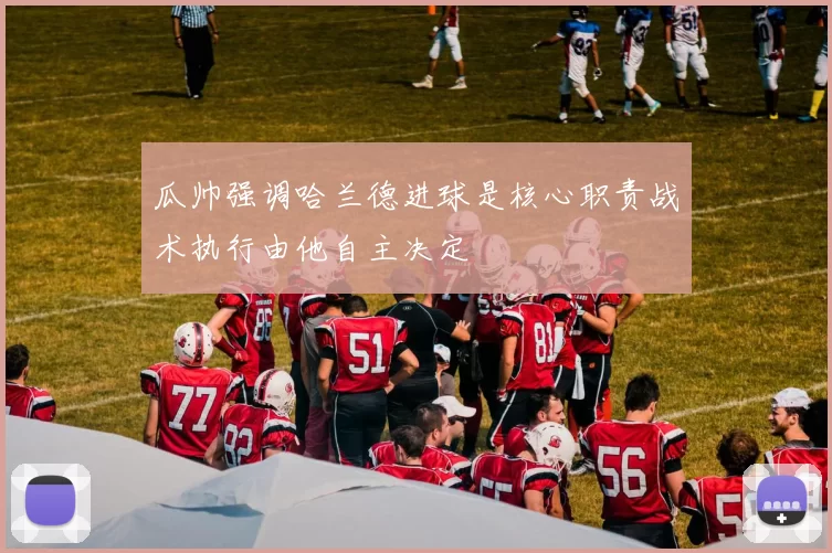 瓜帅强调哈兰德进球是核心职责战术执行由他自主决定