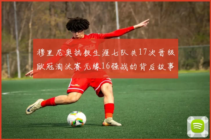 穆里尼奥执教生涯七队共17次晋级欧冠淘汰赛无缘16强战的背后故事