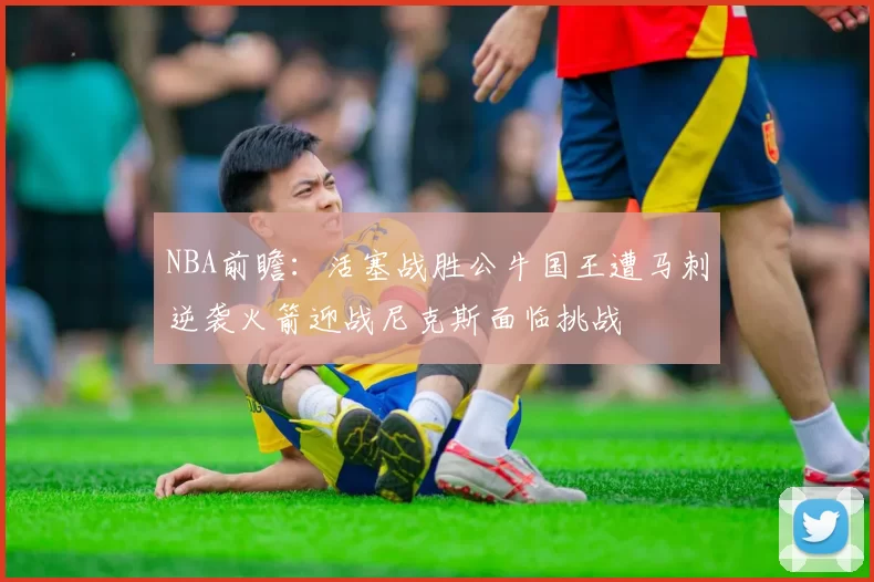 NBA前瞻：活塞战胜公牛国王遭马刺逆袭火箭迎战尼克斯面临挑战
